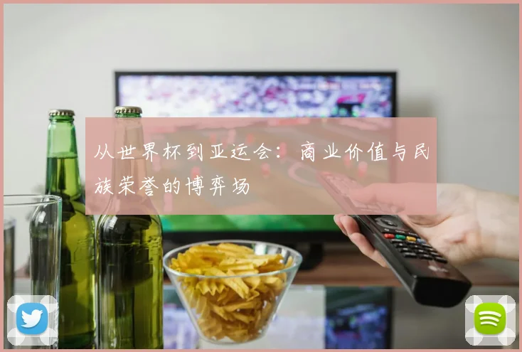 从世界杯到亚运会：商业价值与民族荣誉的博弈场
