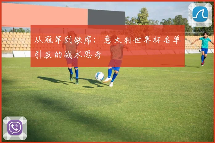 从冠军到缺席：意大利世界杯名单引发的战术思考